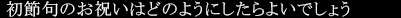 初節句のお祝いは、どのようにしたらよいでしょう。